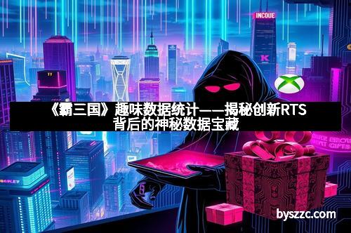 《霸三国》趣味数据统计——揭秘创新RTS背后的神秘数据宝藏