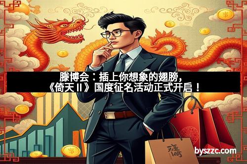 滕博会：插上你想象的翅膀，《倚天Ⅱ》国度征名活动正式开启！