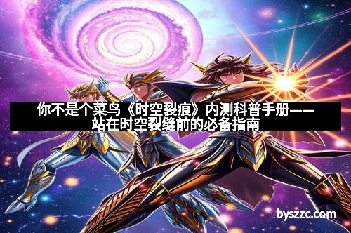 你不是个菜鸟《时空裂痕》内测科普手册——站在时空裂缝前的必备指南